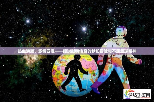 热血沸腾，激情四溢——细说挺嗨传奇的梦幻冒险与不屈篮球精神